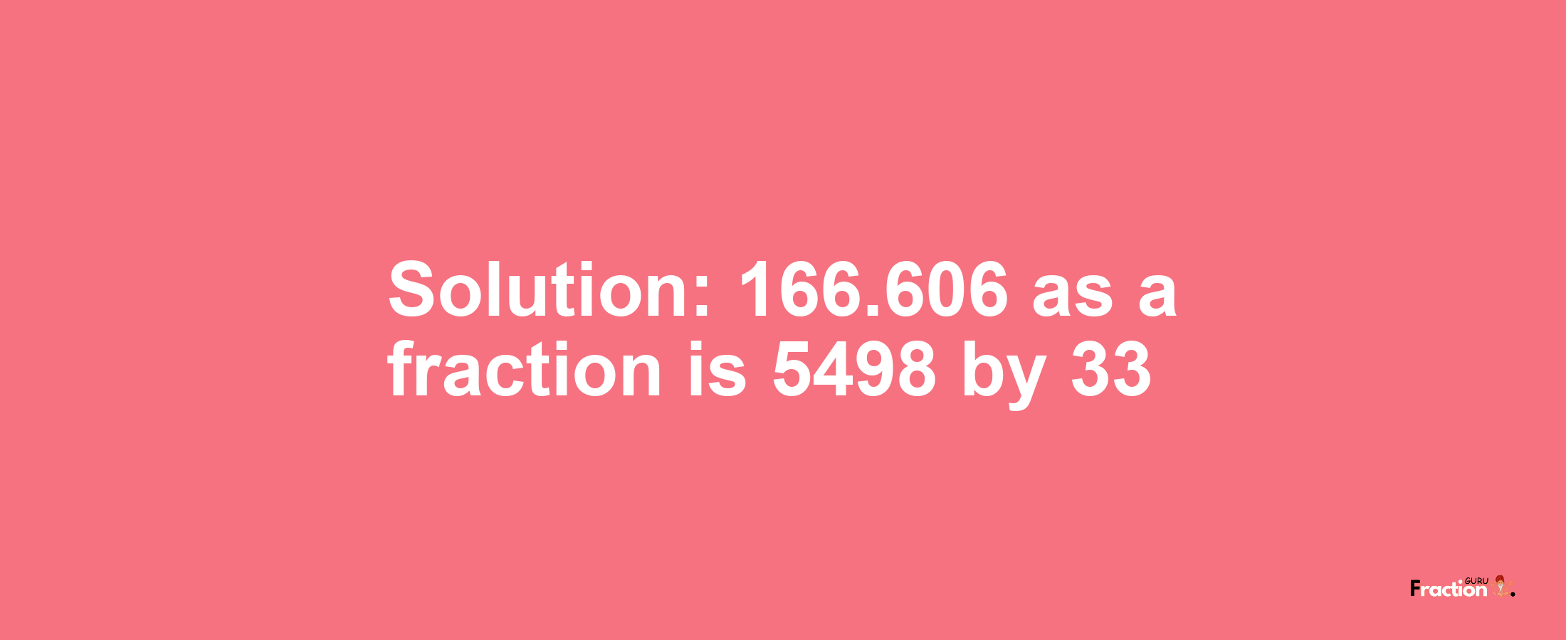 Solution:166.606 as a fraction is 5498/33